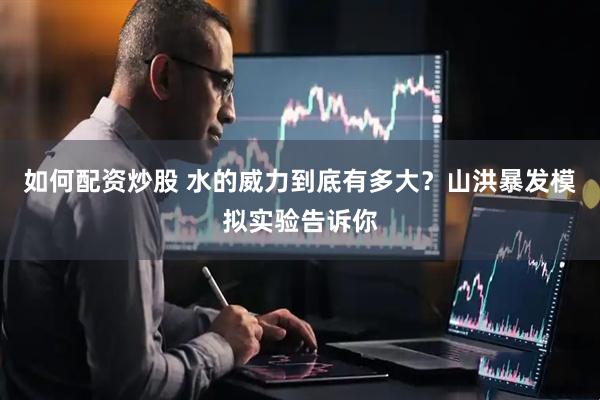 如何配资炒股 水的威力到底有多大？山洪暴发模拟实验告诉你