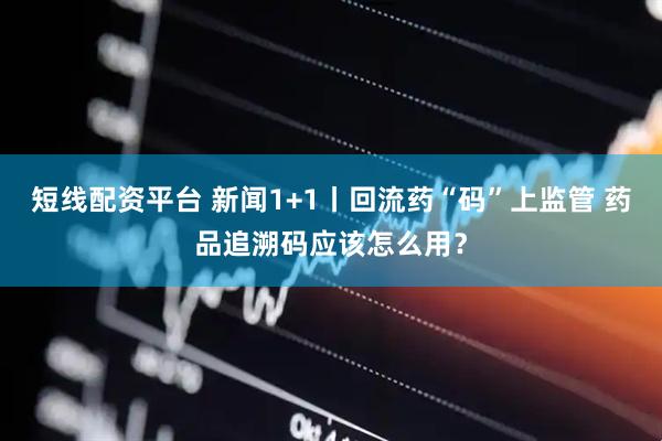 短线配资平台 新闻1+1丨回流药“码”上监管 药品追溯码应该怎么用？