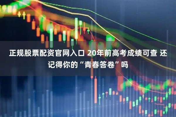 正规股票配资官网入口 20年前高考成绩可查 还记得你的“青春答卷”吗