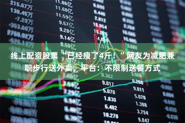 线上配资股票 “已经瘦了4斤！”网友为减肥兼职步行送外卖，平台：不限制送餐方式