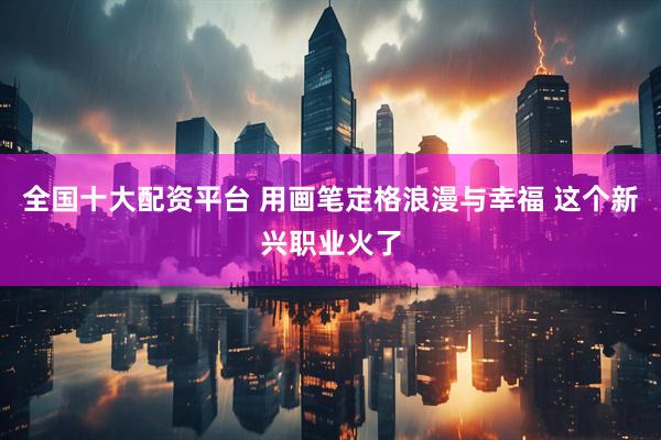 全国十大配资平台 用画笔定格浪漫与幸福 这个新兴职业火了