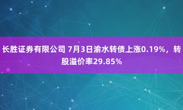 长胜证券有限公司 7月3日渝水转债上涨0.19%，转股溢价率29.85%