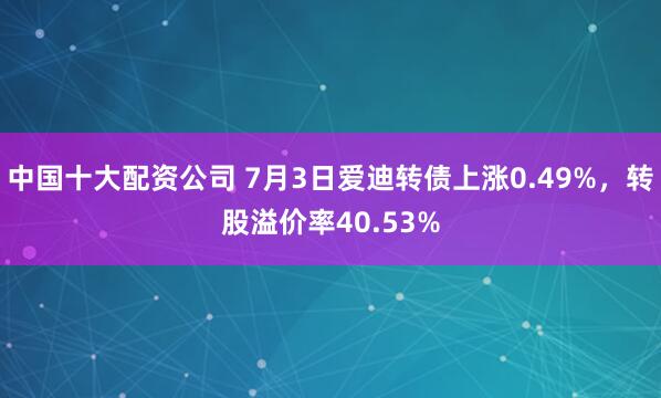 中国十大配资公司 7月3日爱迪转债上涨0.49%，转股溢价率40.53%