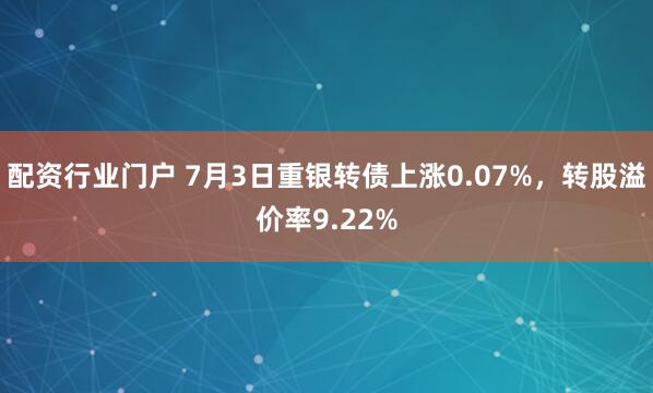 配资行业门户 7月3日重银转债上涨0.07%，转股溢价率9.22%