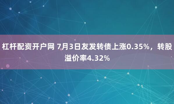 杠杆配资开户网 7月3日友发转债上涨0.35%，转股溢价率4.32%