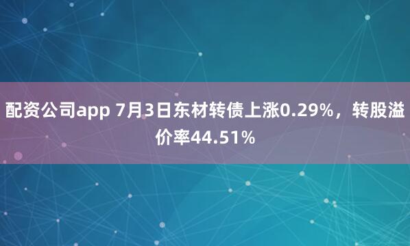配资公司app 7月3日东材转债上涨0.29%，转股溢价率44.51%