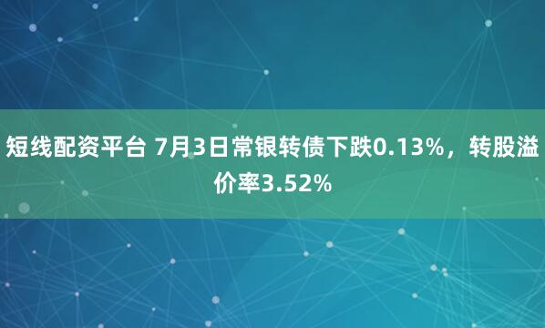 短线配资平台 7月3日常银转债下跌0.13%，转股溢价率3.52%