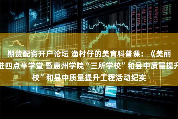 期货配资开户论坛 渔村仔的美育科普课：《美丽的红树林》走进四点半学堂 暨惠州学院“三所学校”和县中质量提升工程活动纪实