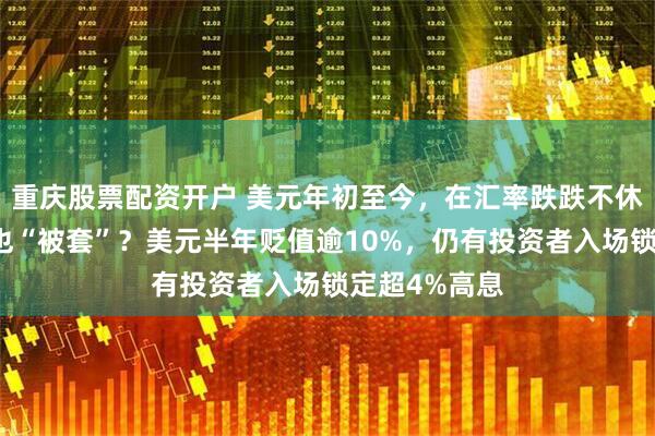 重庆股票配资开户 美元年初至今，在汇率跌跌不休之下，理财也“被套”？美元半年贬值逾10%，仍有投资者入场锁定超4%高息