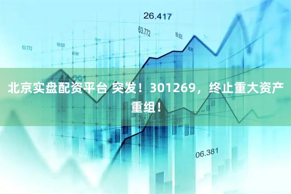 北京实盘配资平台 突发！301269，终止重大资产重组！