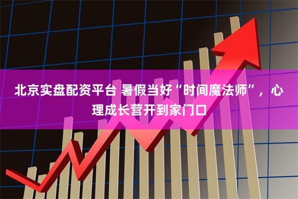 北京实盘配资平台 暑假当好“时间魔法师”，心理成长营开到家门口