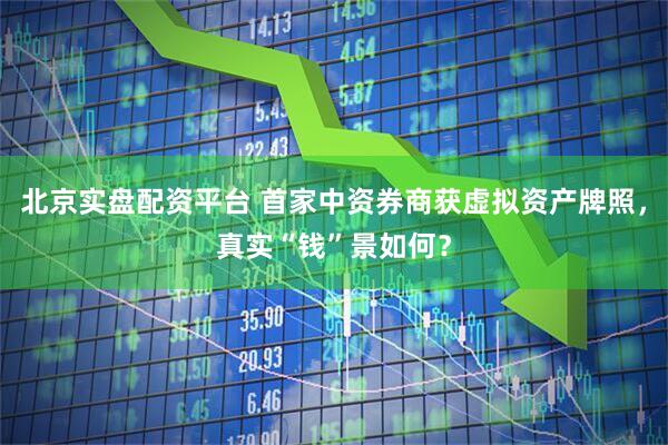 北京实盘配资平台 首家中资券商获虚拟资产牌照，真实“钱”景如何？