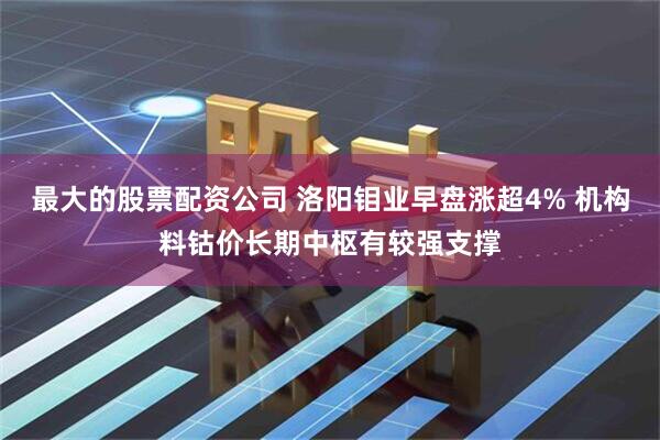 最大的股票配资公司 洛阳钼业早盘涨超4% 机构料钴价长期中枢有较强支撑
