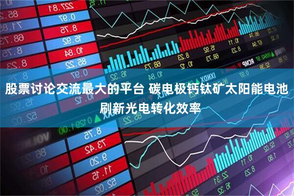 股票讨论交流最大的平台 碳电极钙钛矿太阳能电池 刷新光电转化效率