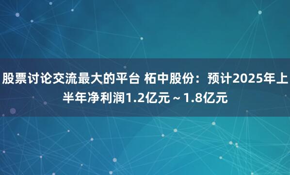 股票讨论交流最大的平台 柘中股份：预计2025年上半年净利润1.2亿元～1.8亿元