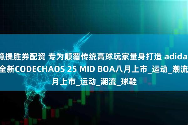 稳操胜券配资 专为颠覆传统高球玩家量身打造 adidas Golf全新CODECHAOS 25 MID BOA八月上市_运动_潮流_球鞋