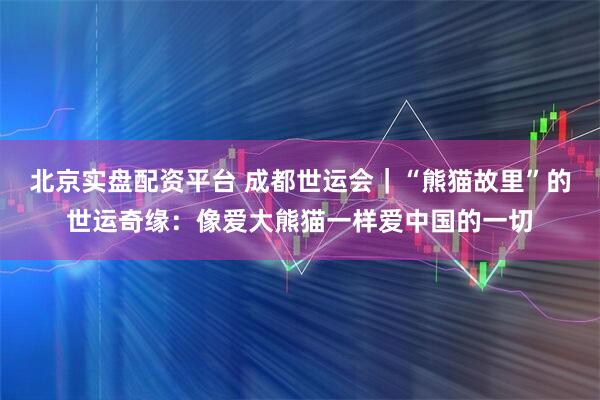 北京实盘配资平台 成都世运会｜“熊猫故里”的世运奇缘：像爱大熊猫一样爱中国的一切