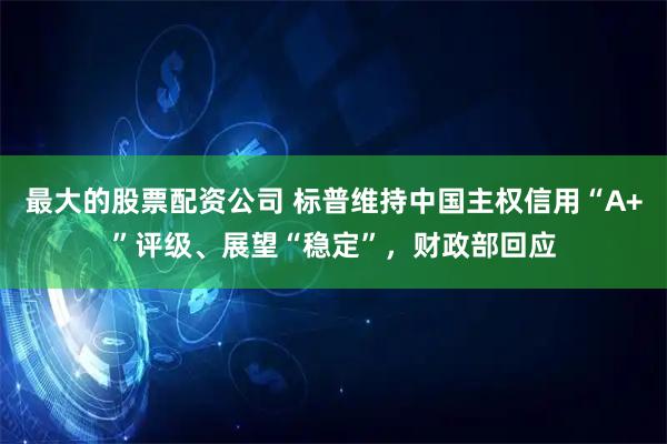 最大的股票配资公司 标普维持中国主权信用“A+”评级、展望“稳定”，财政部回应