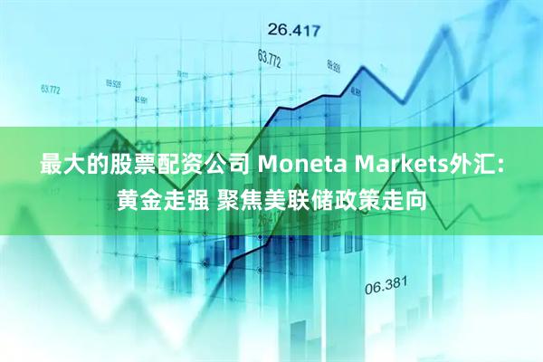 最大的股票配资公司 Moneta Markets外汇:黄金走强 聚焦美联储政策走向