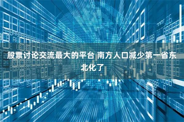股票讨论交流最大的平台 南方人口减少第一省东北化了