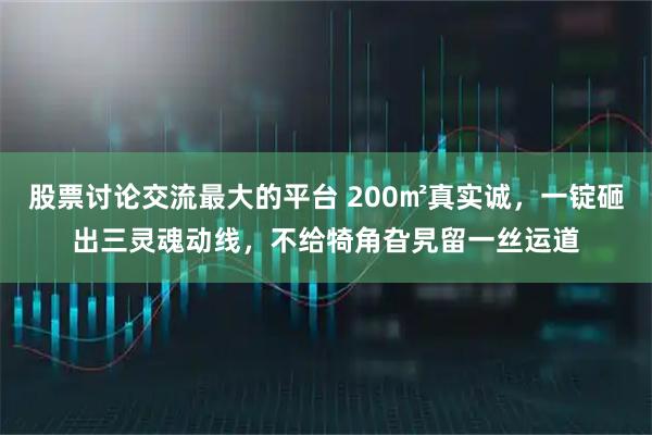 股票讨论交流最大的平台 200㎡真实诚，一锭砸出三灵魂动线，不给犄角旮旯留一丝运道