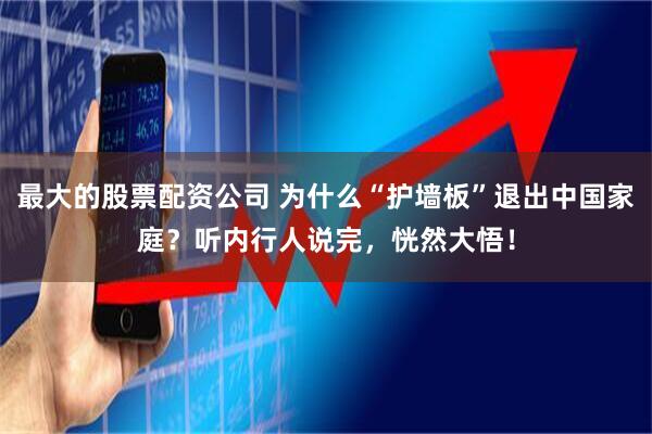 最大的股票配资公司 为什么“护墙板”退出中国家庭？听内行人说完，恍然大悟！