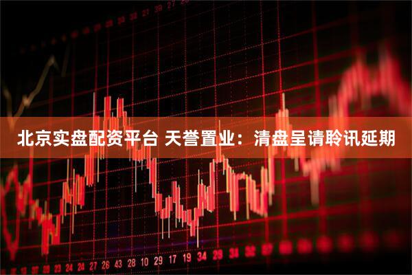 北京实盘配资平台 天誉置业：清盘呈请聆讯延期