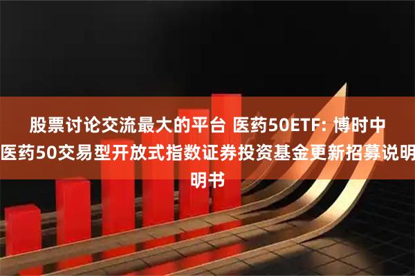 股票讨论交流最大的平台 医药50ETF: 博时中证医药50交易型开放式指数证券投资基金更新招募说明书