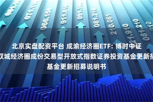 北京实盘配资平台 成渝经济圈ETF: 博时中证成渝地区双城经济圈成份交易型开放式指数证券投资基金更新招募说明书