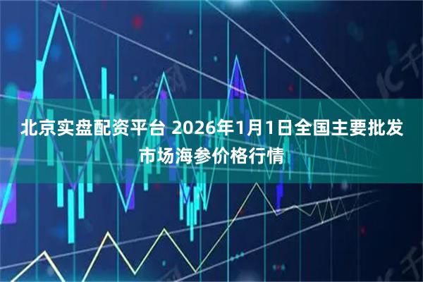 北京实盘配资平台 2026年1月1日全国主要批发市场海参价格行情