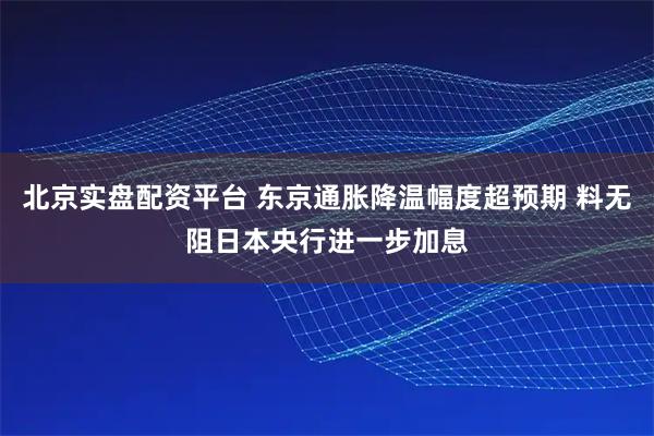 北京实盘配资平台 东京通胀降温幅度超预期 料无阻日本央行进一步加息