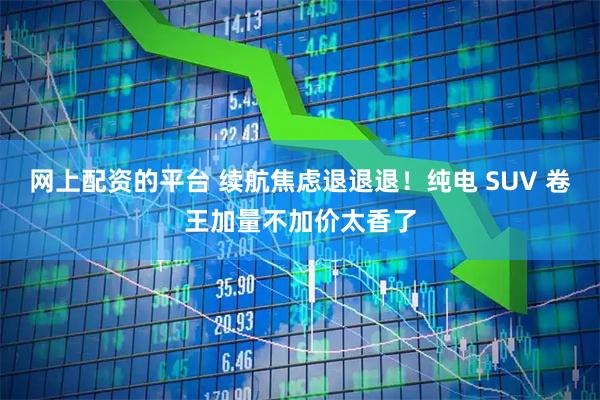 网上配资的平台 续航焦虑退退退！纯电 SUV 卷王加量不加价太香了