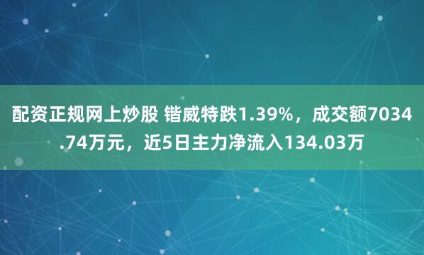 配资正规网上炒股 锴威特跌1.39%，成交额7034.74万元，近5日主力净流入134.03万