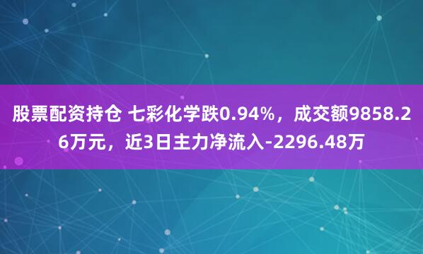 股票配资持仓 七彩化学跌0.94%，成交额9858.26万元，近3日主力净流入-2296.48万