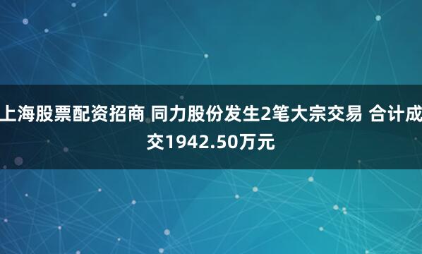 上海股票配资招商 同力股份发生2笔大宗交易 合计成交1942.50万元