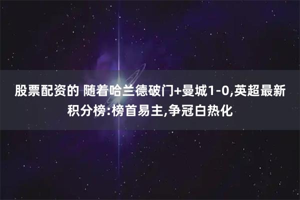 股票配资的 随着哈兰德破门+曼城1-0,英超最新积分榜:榜首易主,争冠白热化