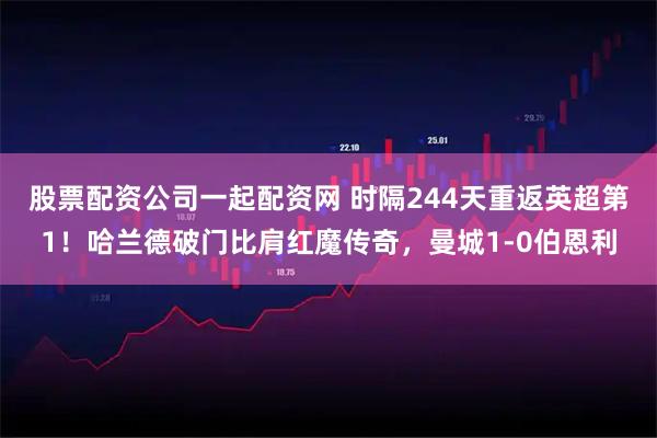 股票配资公司一起配资网 时隔244天重返英超第1！哈兰德破门比肩红魔传奇，曼城1-0伯恩利