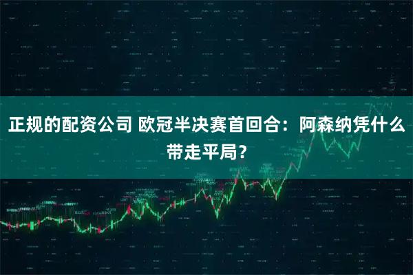正规的配资公司 欧冠半决赛首回合：阿森纳凭什么带走平局？
