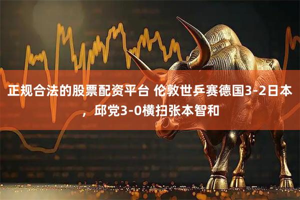 正规合法的股票配资平台 伦敦世乒赛德国3-2日本，邱党3-0横扫张本智和
