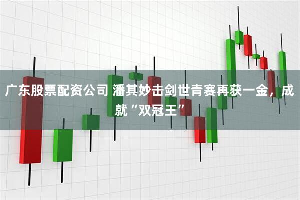 广东股票配资公司 潘其妙击剑世青赛再获一金，成就“双冠王”