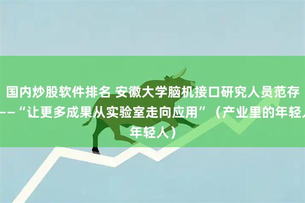 国内炒股软件排名 安徽大学脑机接口研究人员范存航——“让更多成果从实验室走向应用”（产业里的年轻人）