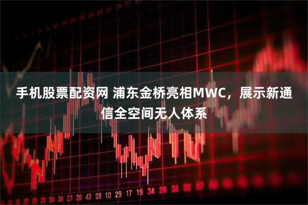 手机股票配资网 浦东金桥亮相MWC，展示新通信全空间无人体系