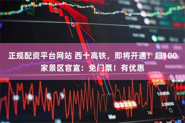 正规配资平台网站 西十高铁，即将开通！超100家景区官宣：免门票！有优惠